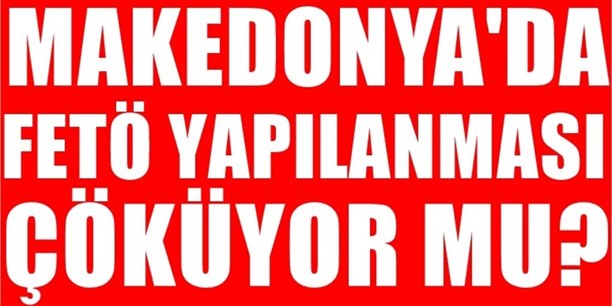 Makedonya'da FETÖ Çöküyor mu?