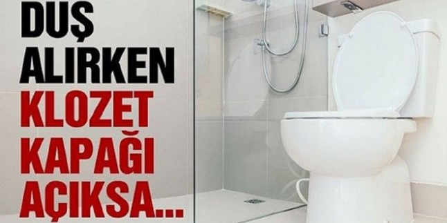 klozet kapağı siz duşa girdiğinizde açıksa onu hemen kapatın