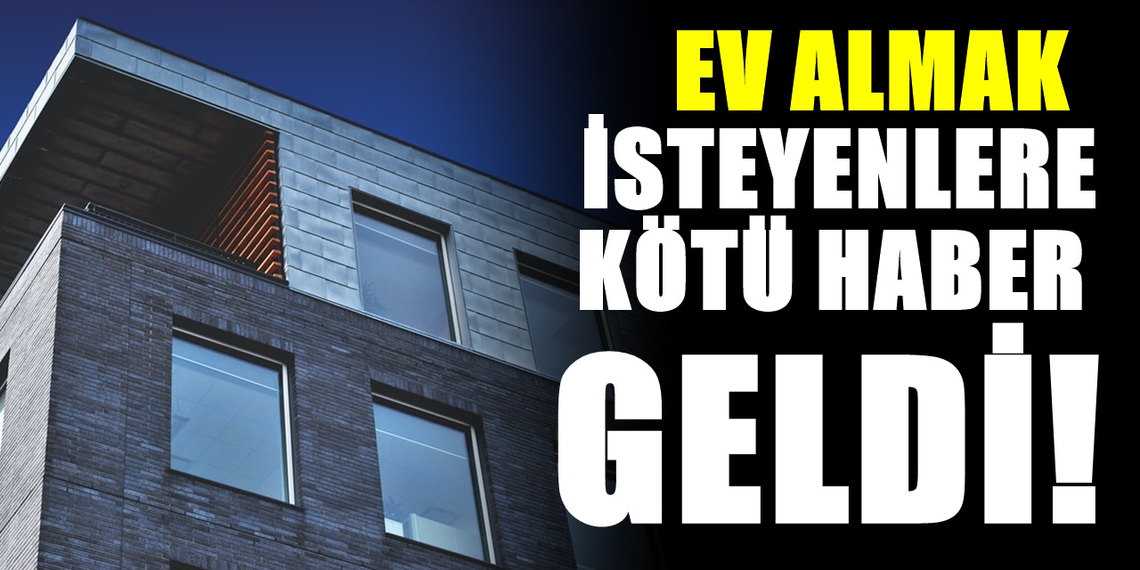 Ev almak isteyenlere kötü haber geldi! Fiyatlar artışa geçti gelen son